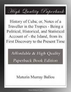History of Cuba; or, Notes of a Traveller in the Tropics – Being a Political, Historical, and Statistical Account of – the Island, from its First Discovery to the Present Time