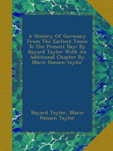 A History Of Germany From The Earliest Times To The Present Day: By Bayard Taylor With An Additional Chapter By Marie Hansen-taylor