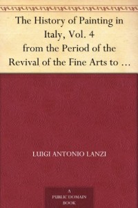 The History of Painting in Italy, Vol. 4 from the Period of the Revival of the Fine Arts to the End of the Eighteenth Century