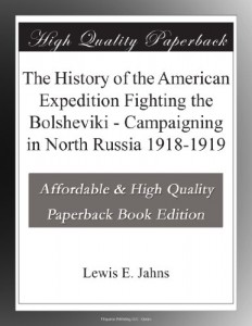 The History of the American Expedition Fighting the Bolsheviki – Campaigning in North Russia 1918-1919