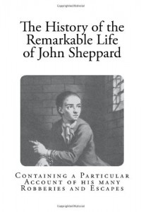 The History of the Remarkable Life of John Sheppard: Containing a Particular Account of his many Robberies and Escapes (Classic Daniel Defoe)