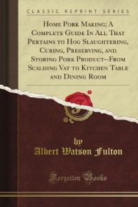 Home Pork Making; A Complete Guide In All That Pertains to Hog Slaughtering, Curing, Preserving, and Storing Pork Product–From Scalding Vat to Kitchen Table and Dining Room (Classic Reprint)