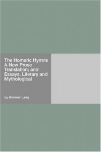 The Homeric Hymns A New Prose Translation; and Essays, Literary and Mythological