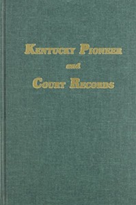 Kentucky Pioneer and Court Records: Abstracts of Early Wills, Deeds and Marriages from Court Houses and Records of Old Bibles, Churches, Grave Yards, and Cemeteries