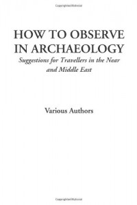 How to Observe in Archaeology (Suggestions for Travellers in the Near and Middle East)