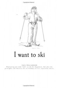 I want to ski: Explaining not only “how” to ski for beginners, but also the principles and theories for all holiday skiers, especially adults (Volume 1)