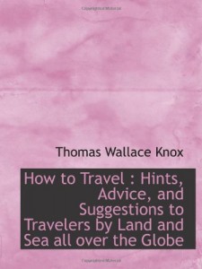 How to Travel : Hints, Advice, and Suggestions to Travelers by Land and Sea all over the Globe
