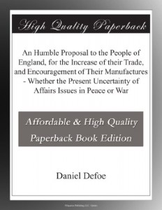 An Humble Proposal to the People of England, for the Increase of their Trade, and Encouragement of Their Manufactures – Whether the Present Uncertainty of Affairs Issues in Peace or War