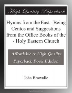 Hymns from the East – Being Centos and Suggestions from the Office Books of the – Holy Eastern Church