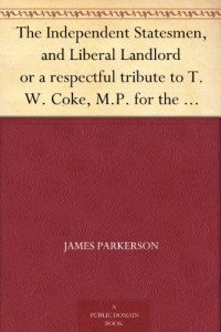 The Independent Statesmen, and Liberal Landlord or a respectful tribute to T. W. Coke, M.P. for the County of Norfolk