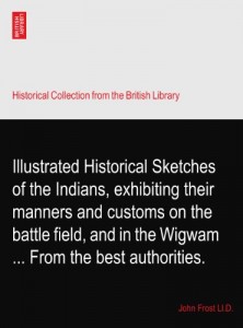 Illustrated Historical Sketches of the Indians, exhibiting their manners and customs on the battle field, and in the Wigwam … From the best authorities.