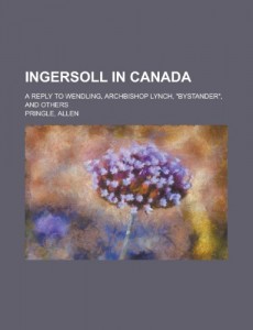 Ingersoll in Canada; A Reply to Wendling, Archbishop Lynch, Bystander, and Others