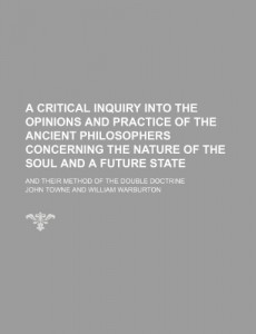 A critical inquiry into the opinions and practice of the ancient philosophers concerning the nature of the soul and a future state; and their method of the double doctrine