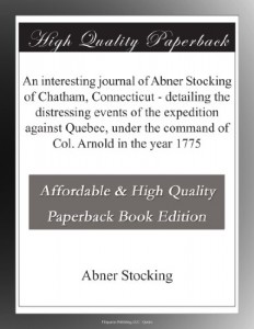 An interesting journal of Abner Stocking of Chatham, Connecticut – detailing the distressing events of the expedition against Quebec, under the command of Col. Arnold in the year 1775
