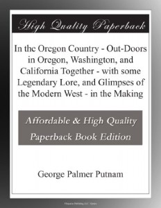 In the Oregon Country – Out-Doors in Oregon, Washington, and California Together – with some Legendary Lore, and Glimpses of the Modern West – in the Making