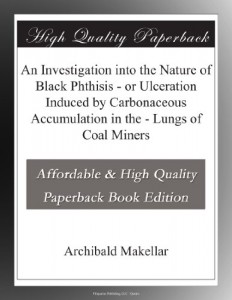 An Investigation into the Nature of Black Phthisis – or Ulceration Induced by Carbonaceous Accumulation in the – Lungs of Coal Miners