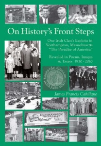 On History’s Front Steps: One Irish Clan’s Exploits in Northampton, Massachusetts, the Paradise of America, revealed in Poems, Images and Essays, 1940-2010
