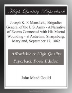 Joseph K. F. Mansfield, Brigadier General of the U.S. Army – A Narrative of Events Connected with His Mortal Wounding – at Antietam, Sharpsburg, Maryland, September 17, 1862