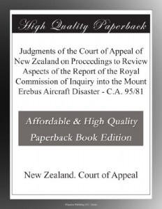 Judgments of the Court of Appeal of New Zealand on Proceedings to Review Aspects of the Report of the Royal Commission of Inquiry into the Mount Erebus Aircraft Disaster – C.A. 95/81