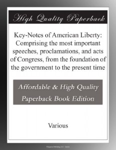 Key-Notes of American Liberty: Comprising the most important speeches, proclamations, and acts of Congress, from the foundation of the government to the present time