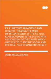 K.K.K. Sketches, Humorous and Didactic, Treating the More Important Events of the Ku-Klux-Klan Movement in the South. With a Discussion of the Causes Which Gave Rise to It, and the Social and Political Issues Emanating From It