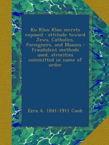 Ku Klux Klan secrets exposed : attitude toward Jews, Catholics, foreigners, and Masons : fraudulent methods used, atrocities committed in name of order