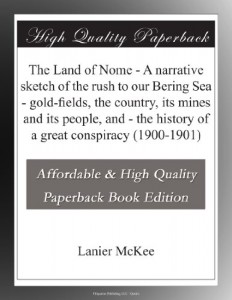 The Land of Nome – A narrative sketch of the rush to our Bering Sea – gold-fields, the country, its mines and its people, and – the history of a great conspiracy (1900-1901)