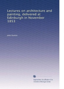 Lectures on architecture and painting, delivered at Edinburgh in November 1853