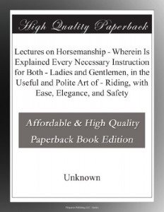 Lectures on Horsemanship – Wherein Is Explained Every Necessary Instruction for Both – Ladies and Gentlemen, in the Useful and Polite Art of – Riding, with Ease, Elegance, and Safety