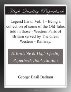 Legend Land, Vol. 1 – Being a collection of some of the Old Tales told in those – Western Parts of Britain served by The Great Western – Railway.