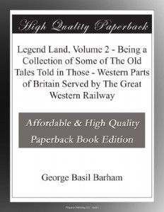 Legend Land, Volume 2 – Being a Collection of Some of The Old Tales Told in Those – Western Parts of Britain Served by The Great Western Railway