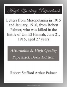Letters from Mesopotamia in 1915 and January, 1916, from Robert Palmer, who was killed in the Battle of Um El Hannah, June 21, 1916, aged 27 years
