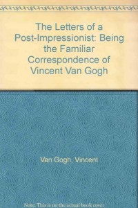 The Letters of a Post-Impressionist: Being the Familiar Correspondence of Vincent Van Gogh