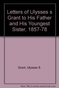 Letters of Ulysses s Grant to His Father and His Youngest Sister, 1857-78