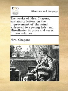The works of Mrs. Chapone, containing letters on the improvement of the mind, addressed to a young lady: and Miscellanies in prose and verse. In two volumes. …