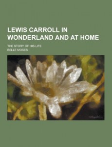 Lewis Carroll in Wonderland and at Home; The Story of His Life