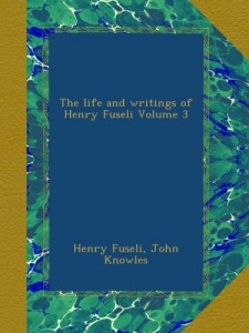 The life and writings of Henry Fuseli Volume 3