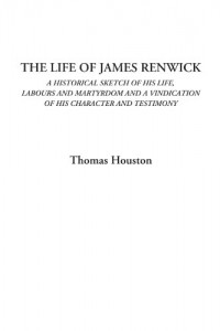The Life of James Renwick (A Historical Sketch of His Life, Labours and Martyrdom and a Vindication of His Character and Testimony)
