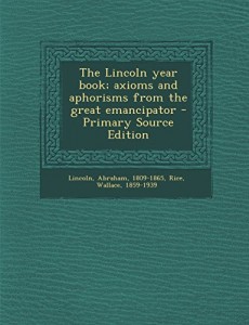 The Lincoln Year Book; Axioms and Aphorisms from the Great Emancipator – Primary Source Edition