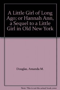 A Little Girl of Long Ago; or Hannah Ann, a Sequel to a Little Girl in Old New York