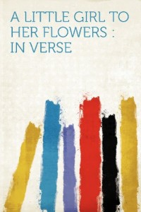 A Little Girl to Her Flowers: in Verse