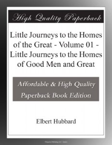 Little Journeys to the Homes of the Great – Volume 01 – Little Journeys to the Homes of Good Men and Great