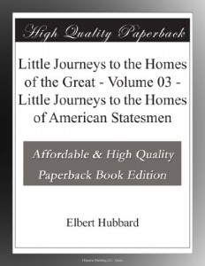 Little Journeys to the Homes of the Great – Volume 03 – Little Journeys to the Homes of American Statesmen