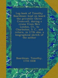 Log-book of Timothy Boardman; kept on board the privateer Oliver Cromwell, during a cruise from New London, Ct., to Charleston, S. C., and return, in 1778; also, a biographical sketch of the author