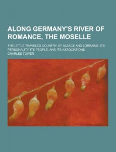 Along Germany’s River of Romance, the Moselle; The Little Traveled Country of Alsace and Lorraine; Its Personality, Its People, and Its Associations