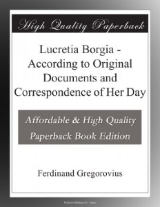 Lucretia Borgia – According to Original Documents and Correspondence of Her Day