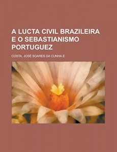 A Lucta Civil Brazileira e o Sebastianismo Portuguez (Portuguese Edition)