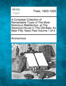 A   Compleat Collection of Remarkable Tryals of the Most Notorious Malefactors, at the Sessions-House in the Old Baily, for Near Fifty Years Past Volu
