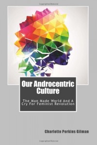 Our Androcentric Culture: The Man Made World And A Cry For Feminist Revolution
