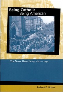 Being Catholic, Being American: The Notre Dame Story, 1842-1934 (Mary and Tim Gray Series for the Study of Catholic Higher Education, Vol 1) (v. 1)